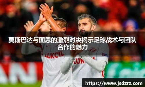 莫斯巴达与图恩的激烈对决揭示足球战术与团队合作的魅力