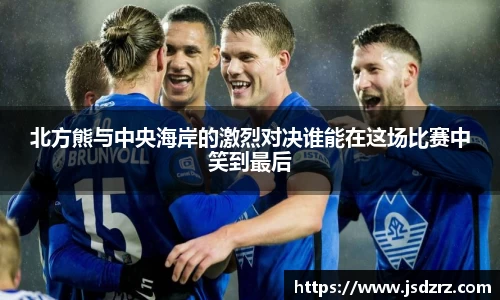 北方熊与中央海岸的激烈对决谁能在这场比赛中笑到最后