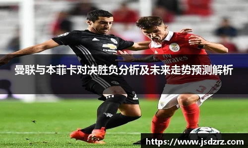 曼联与本菲卡对决胜负分析及未来走势预测解析