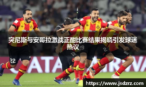 突尼斯与安哥拉激战正酣比赛结果揭晓引发球迷热议